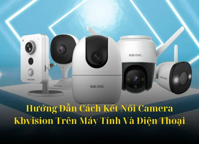 Hướng Dẫn Cách Kết Nối Camera Kbvision Trên Máy Tính Và Điện Thoại