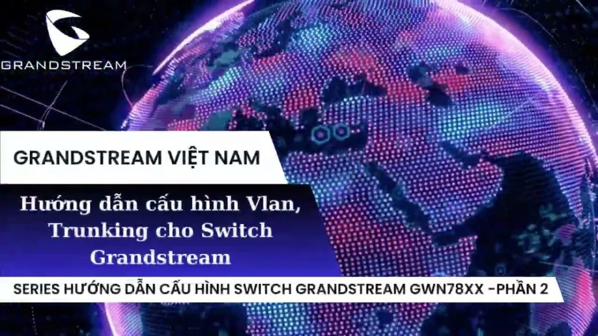 Cấu hình VLAN và Trunking trên Switch Grandstream: Hướng dẫn chi tiết từ A đến Z